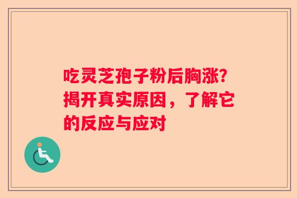 吃灵芝孢子粉后胸涨？揭开真实原因，了解它的反应与应对