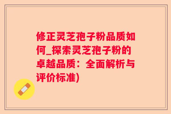 修正灵芝孢子粉品质如何_探索灵芝孢子粉的卓越品质：全面解析与评价标准)
