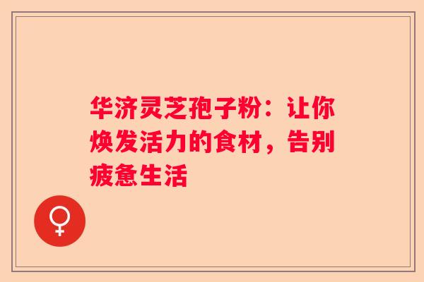 华济灵芝孢子粉：让你焕发活力的食材，告别疲惫生活