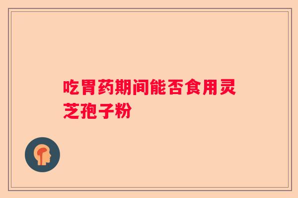 吃胃药期间能否食用灵芝孢子粉