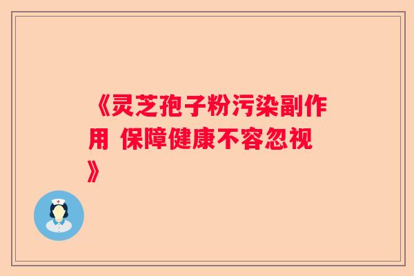 《灵芝孢子粉污染副作用 保障健康不容忽视》 《灵芝孢子粉污染副作用 保障健康不容忽视》