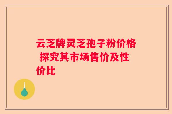 云芝牌灵芝孢子粉价格 探究其市场售价及性价比