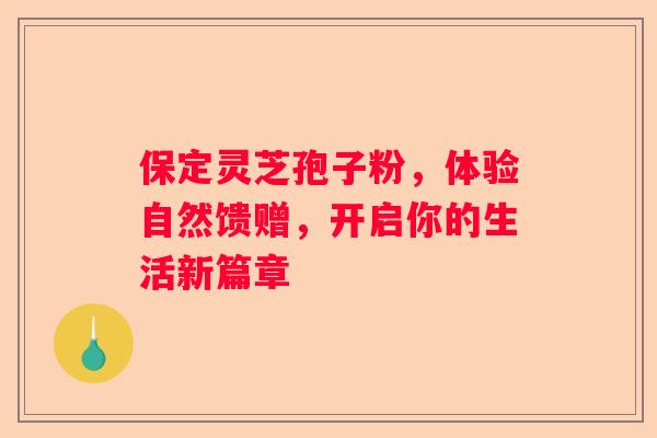 保定灵芝孢子粉，体验自然馈赠，开启你的生活新篇章