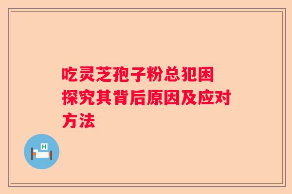吃灵芝孢子粉总犯困 探究其背后原因及应对方法