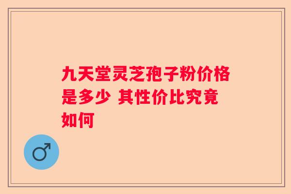 九天堂灵芝孢子粉价格是多少 其性价比究竟如何 九天堂灵芝孢子粉价格是多少 其性价比究竟如何