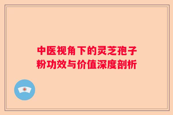 中医视角下的灵芝孢子粉功效与价值深度剖析 中医视角下的灵芝孢子粉功效与价值深度剖析