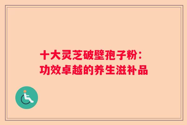 十大灵芝破壁孢子粉：功效卓越的养生滋补品