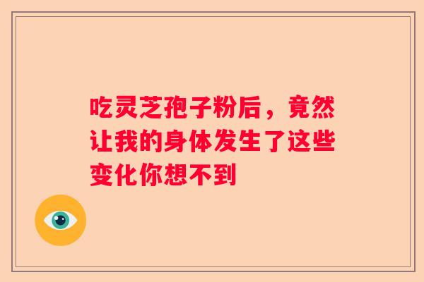 吃灵芝孢子粉后，竟然让我的身体发生了这些变化你想不到