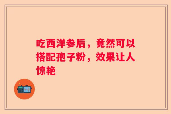 吃西洋参后，竟然可以搭配孢子粉，效果让人惊艳