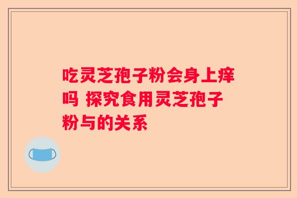 吃灵芝孢子粉会身上痒吗 探究食用灵芝孢子粉与的关系