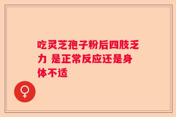 吃灵芝孢子粉后四肢乏力 是正常反应还是身体不适
