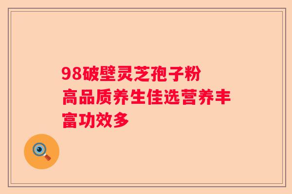 98破壁灵芝孢子粉 高品质养生佳选营养丰富功效多