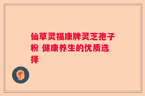 仙草灵福康牌灵芝孢子粉 健康养生的优质选择