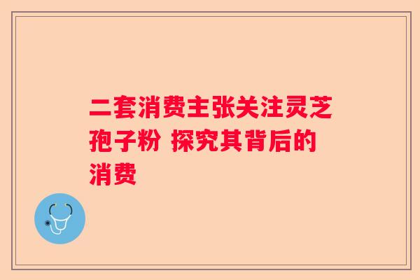 二套消费主张关注灵芝孢子粉 探究其背后的消费