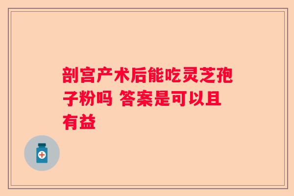 剖宫产术后能吃灵芝孢子粉吗 答案是可以且有益
