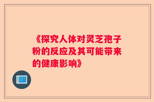 《探究人体对灵芝孢子粉的反应及其可能带来的健康影响》