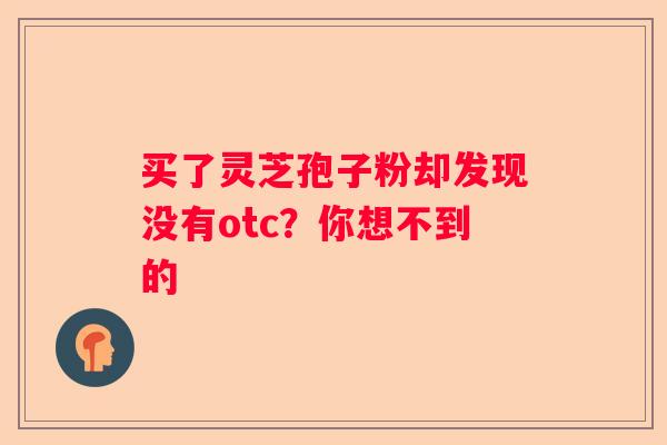 买了灵芝孢子粉却发现没有otc？你想不到的