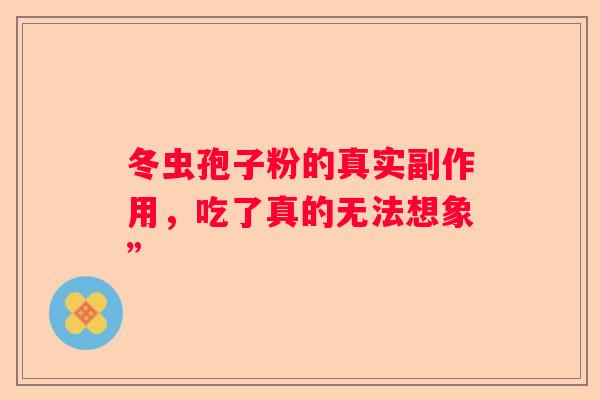 冬虫孢子粉的真实副作用，吃了真的无法想象”