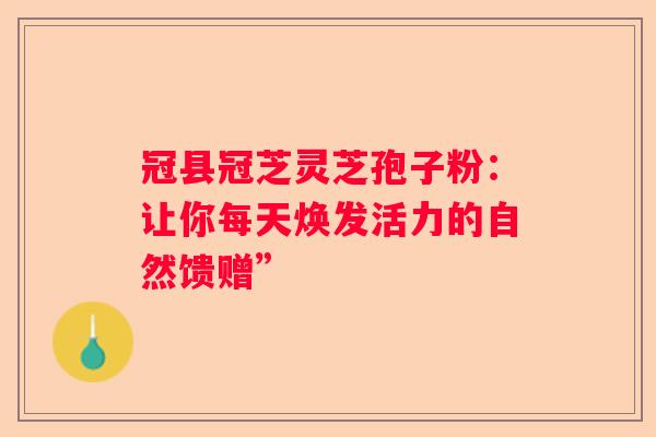 冠县冠芝灵芝孢子粉：让你每天焕发活力的自然馈赠”