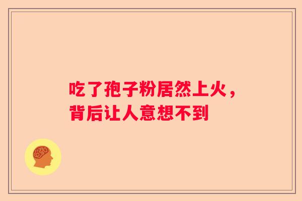 吃了孢子粉居然上火，背后让人意想不到