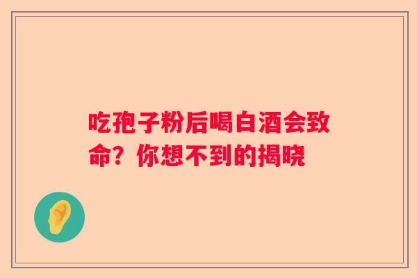 吃孢子粉后喝白酒会致命?你想不到的揭晓 吃孢子粉后喝白酒会致命?你想不到的揭晓