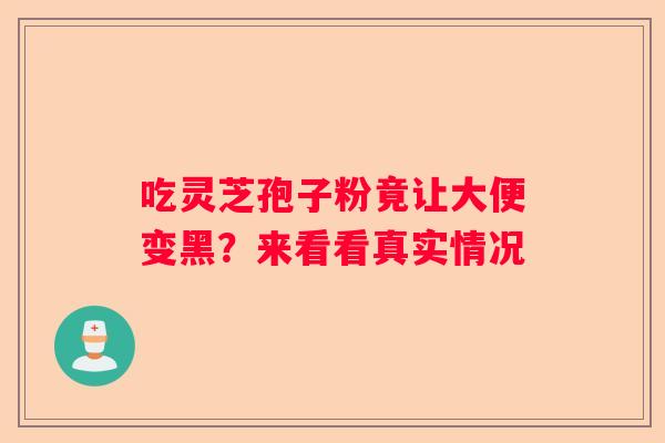 吃灵芝孢子粉竟让大便变黑？来看看真实情况