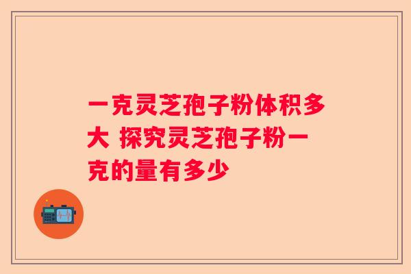 一克灵芝孢子粉体积多大 探究灵芝孢子粉一克的量有多少