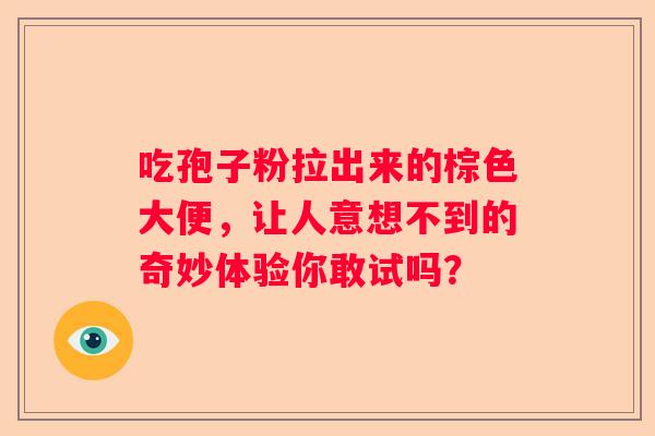 吃孢子粉拉出来的棕色大便，让人意想不到的奇妙体验你敢试吗？