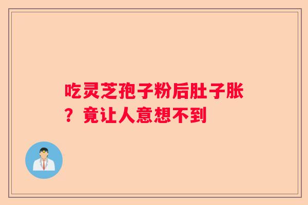 吃灵芝孢子粉后肚子胀？竟让人意想不到