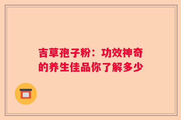 吉草孢子粉：功效神奇的养生佳品你了解多少