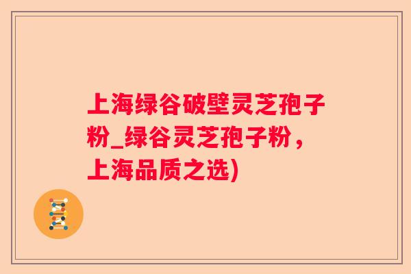 上海绿谷破壁灵芝孢子粉_绿谷灵芝孢子粉，上海品质之选)