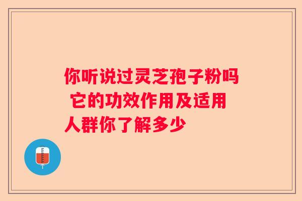 你听说过灵芝孢子粉吗 它的功效作用及适用人群你了解多少