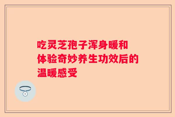 吃灵芝孢子浑身暖和 体验奇妙养生功效后的温暖感受