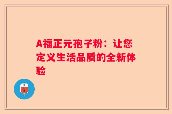 A福正元孢子粉：让您定义生活品质的全新体验