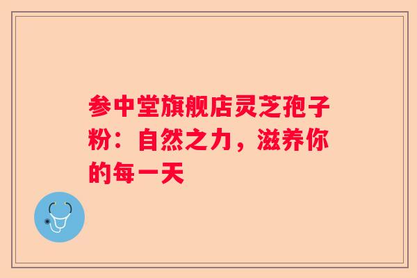 参中堂旗舰店灵芝孢子粉：自然之力，滋养你的每一天