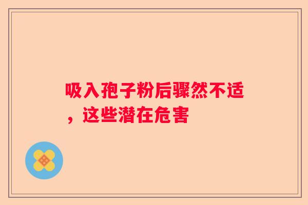 吸入孢子粉后骤然不适,这些潜在危害 吸入孢子粉后骤然不适,这些潜在危害