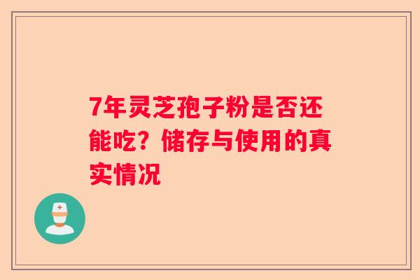 7年灵芝孢子粉是否还能吃？储存与使用的真实情况
