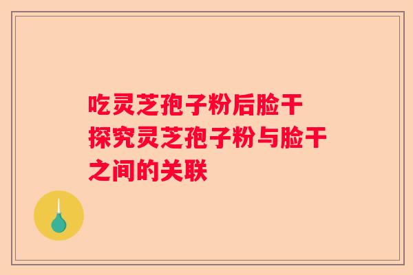 吃灵芝孢子粉后脸干 探究灵芝孢子粉与脸干之间的关联