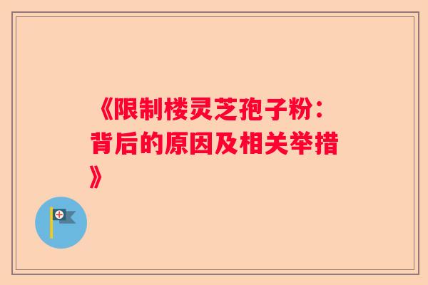 《限制楼灵芝孢子粉：背后的原因及相关举措》
