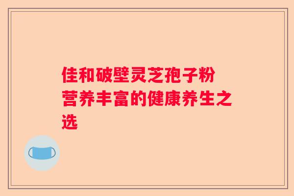 佳和破壁灵芝孢子粉 营养丰富的健康养生之选