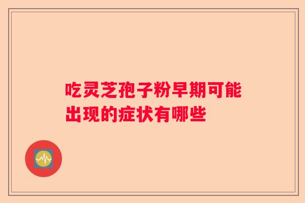 吃灵芝孢子粉早期可能出现的症状有哪些