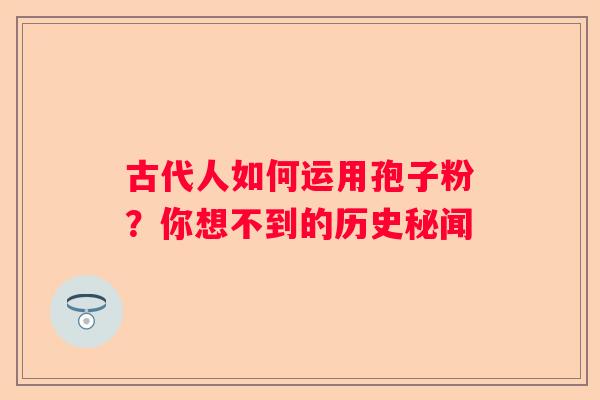 古代人如何运用孢子粉？你想不到的历史秘闻