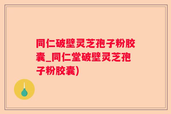 同仁破壁灵芝孢子粉胶囊_同仁堂破壁灵芝孢子粉胶囊)