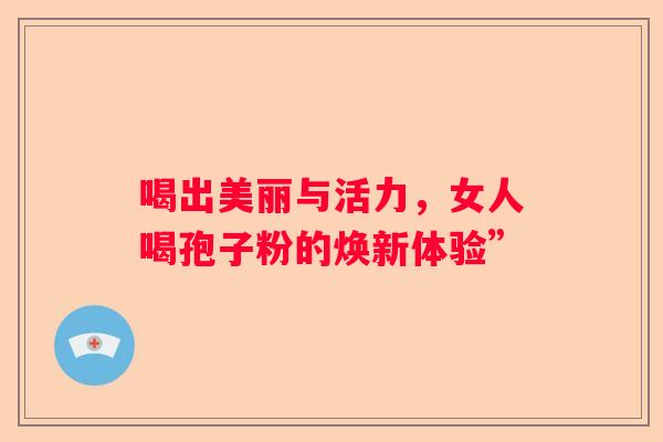 喝出美丽与活力，女人喝孢子粉的焕新体验”