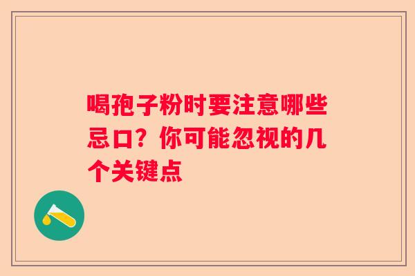 喝孢子粉时要注意哪些忌口？你可能忽视的几个关键点