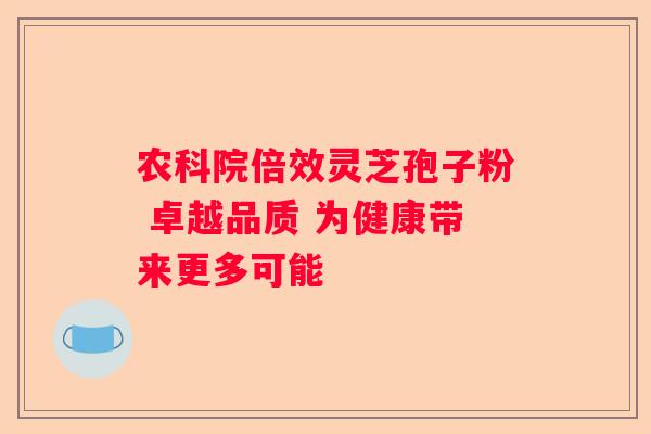 农科院倍效灵芝孢子粉 卓越品质 为健康带来更多可能