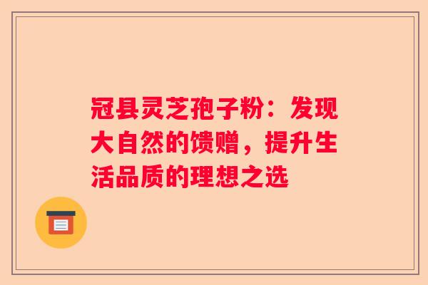 冠县灵芝孢子粉：发现大自然的馈赠，提升生活品质的理想之选