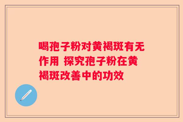 喝孢子粉对黄褐斑有无作用 探究孢子粉在黄褐斑改善中的功效