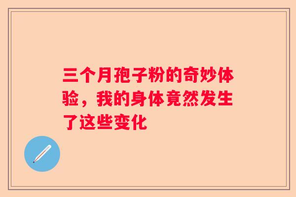 三个月孢子粉的奇妙体验，我的身体竟然发生了这些变化