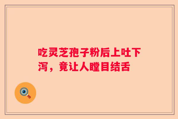 吃灵芝孢子粉后上吐下泻，竟让人瞠目结舌